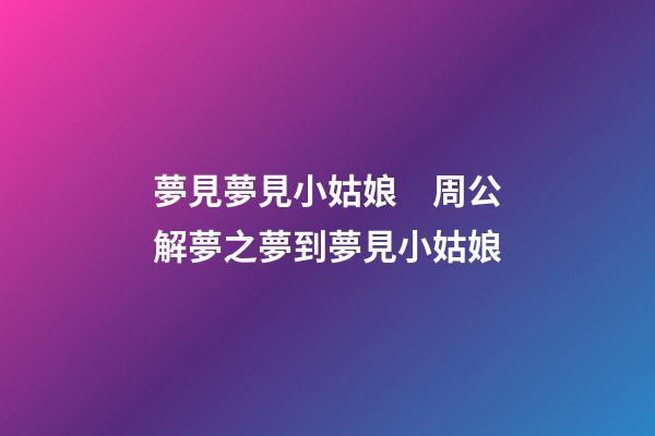 夢見夢見小姑娘　周公解夢之夢到夢見小姑娘